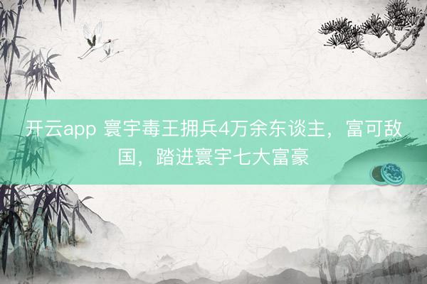 开云app 寰宇毒王拥兵4万余东谈主，富可敌国，踏进寰宇七大富豪