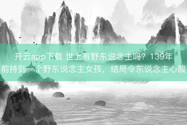 开云app下载 世上有野东说念主吗？139年前持到一个野东说念主女孩，结局令东说念主心酸