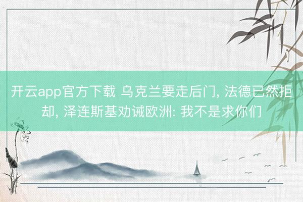 开云app官方下载 乌克兰要走后门, 法德已然拒却, 泽连斯基劝诫欧洲: 我不是求你们