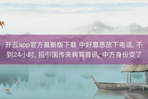开云app官方最新版下载 中好意思放下电话, 不到24小时, 招引国传来病笃音讯, 中方身份变了