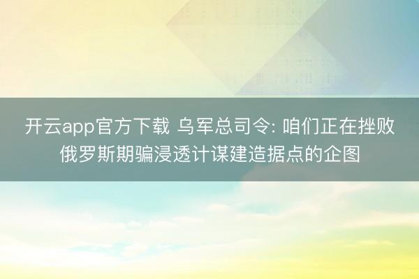 开云app官方下载 乌军总司令: 咱们正在挫败俄罗斯期骗浸透计谋建造据点的企图