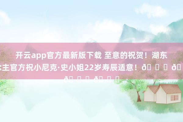 开云app官方最新版下载 至意的祝贺！湖东说念主官方祝小尼克·史小姐22岁寿辰适意！🎂🎂