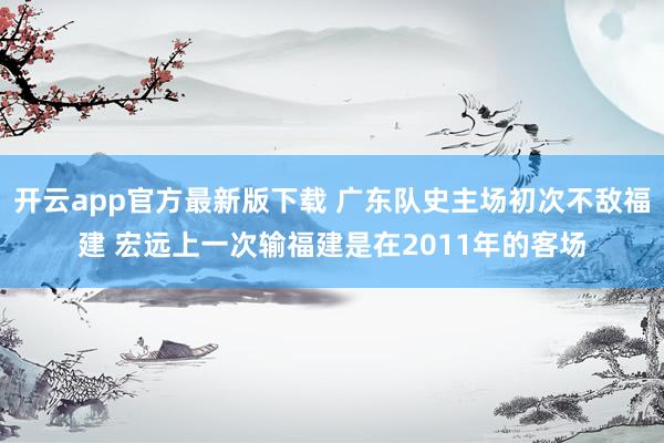 开云app官方最新版下载 广东队史主场初次不敌福建 宏远上一次输福建是在2011年的客场