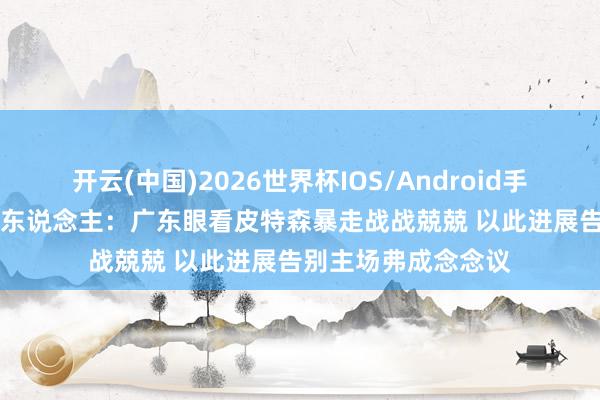 开云(中国)2026世界杯IOS/Android手机通用版app 媒体东说念主：广东眼看皮特森暴走战战兢兢 以此进展告别主场弗成念念议