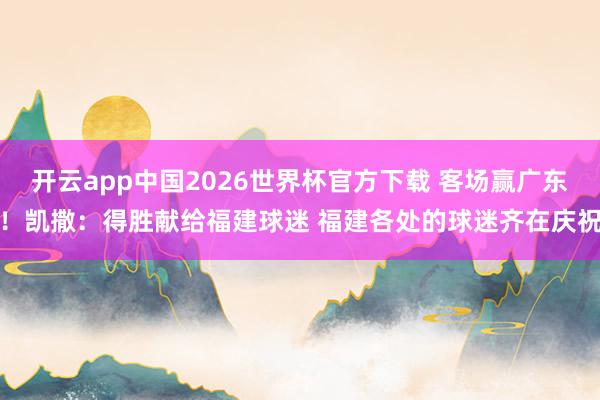 开云app中国2026世界杯官方下载 客场赢广东！凯撒：得胜献给福建球迷 福建各处的球迷齐在庆祝