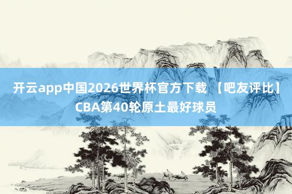 开云app中国2026世界杯官方下载 【吧友评比】CBA第40轮原土最好球员