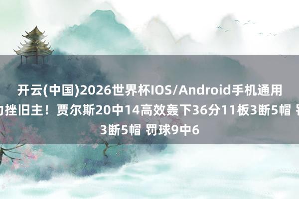 开云(中国)2026世界杯IOS/Android手机通用版app 力挫旧主！贾尔斯20中14高效轰下36分11板3断5帽 罚球9中6