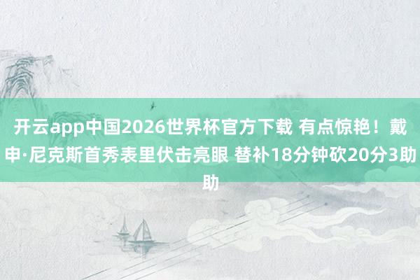开云app中国2026世界杯官方下载 有点惊艳！戴申·尼克斯首秀表里伏击亮眼 替补18分钟砍20分3助