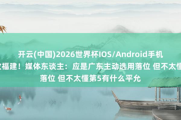 开云(中国)2026世界杯IOS/Android手机通用版app 不敌福建！媒体东谈主：应是广东主动选用落位 但不太懂第5有什么平允