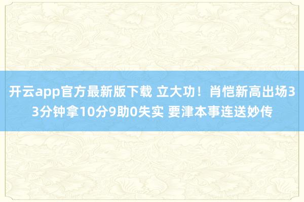 开云app官方最新版下载 立大功！肖恺新高出场33分钟拿10分9助0失实 要津本事连送妙传