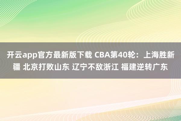 开云app官方最新版下载 CBA第40轮：上海胜新疆 北京打败山东 辽宁不敌浙江 福建逆转广东