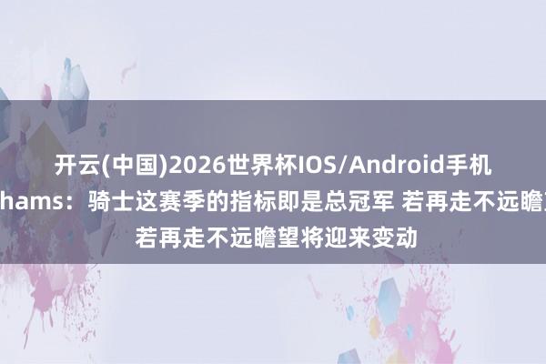 开云(中国)2026世界杯IOS/Android手机通用版app Shams：骑士这赛季的指标即是总冠军 若再走不远瞻望将迎来变动