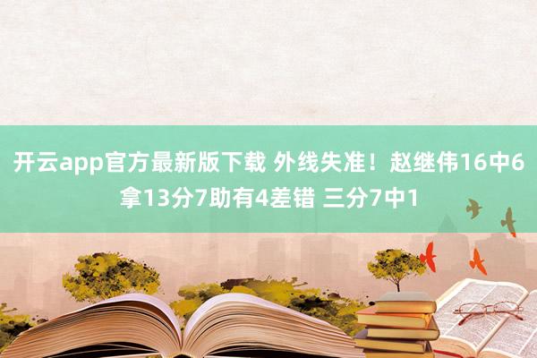 开云app官方最新版下载 外线失准！赵继伟16中6拿13分7助有4差错 三分7中1