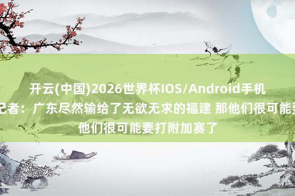 开云(中国)2026世界杯IOS/Android手机通用版app 记者：广东尽然输给了无欲无求的福建 那他们很可能要打附加赛了