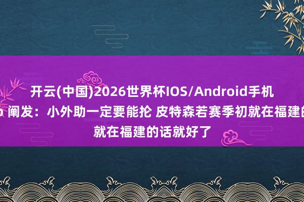 开云(中国)2026世界杯IOS/Android手机通用版app 阐发：小外助一定要能抡 皮特森若赛季初就在福建的话就好了