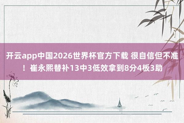 开云app中国2026世界杯官方下载 很自信但不准！崔永熙替补13中3低效拿到8分4板3助