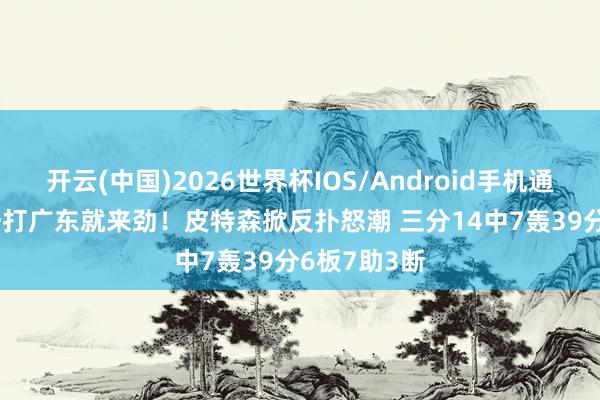 开云(中国)2026世界杯IOS/Android手机通用版app 一打广东就来劲！皮特森掀反扑怒潮 三分14中7轰39分6板7助3断