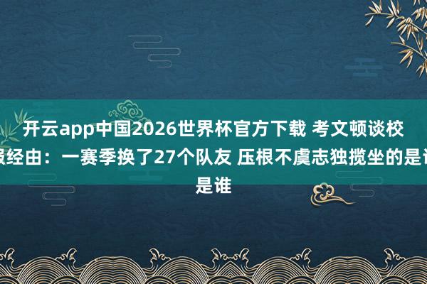开云app中国2026世界杯官方下载 考文顿谈校服经由：一赛季换了27个队友 压根不虞志独揽坐的是谁
