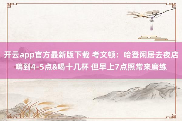 开云app官方最新版下载 考文顿：哈登闲居去夜店嗨到4-5点&喝十几杯 但早上7点照常来磨练