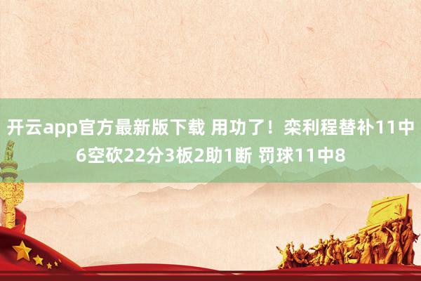 开云app官方最新版下载 用功了！栾利程替补11中6空砍22分3板2助1断 罚球11中8