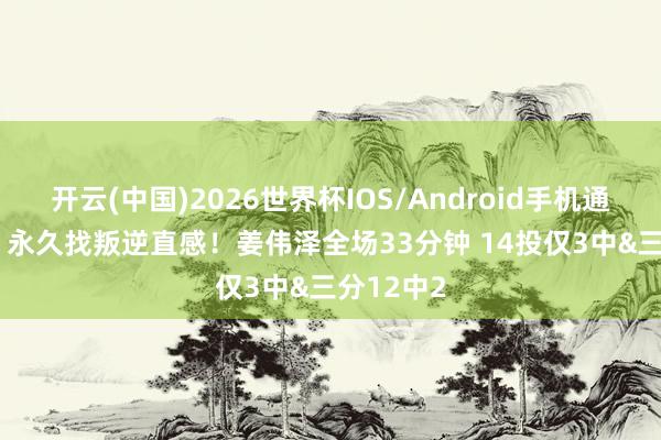开云(中国)2026世界杯IOS/Android手机通用版app 永久找叛逆直感！姜伟泽全场33分钟 14投仅3中&三分12中2