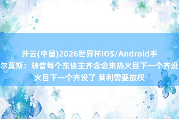 开云(中国)2026世界杯IOS/Android手机通用版app 查尔莫斯：畴昔每个东谈主齐念念来热火目下一个齐没了 莱利需要放权