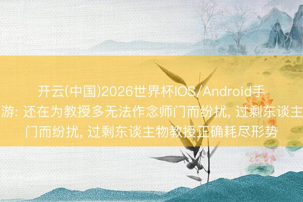 开云(中国)2026世界杯IOS/Android手机通用版app 梦乡西游: 还在为教授多无法作念师门而纷扰， 过剩东谈主物教授正确耗尽形势