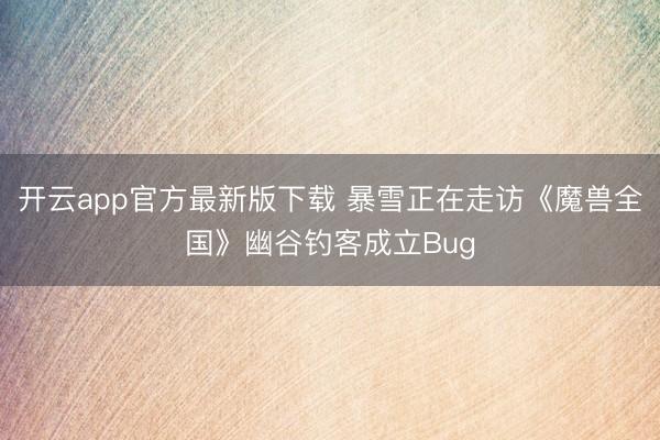 开云app官方最新版下载 暴雪正在走访《魔兽全国》幽谷钓客成立Bug