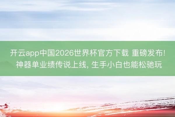 开云app中国2026世界杯官方下载 重磅发布! 神器单业绩传说上线， 生手小白也能松驰玩