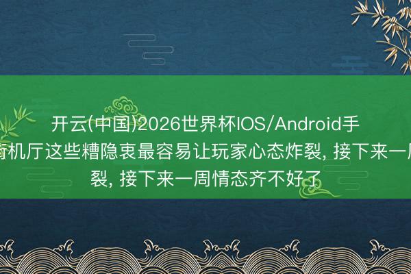 开云(中国)2026世界杯IOS/Android手机通用版app 街机厅这些糟隐衷最容易让玩家心态炸裂， 接下来一周情态齐不好了