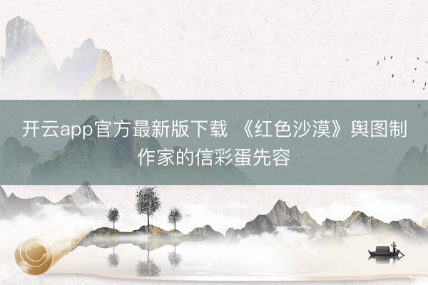 开云app官方最新版下载 《红色沙漠》舆图制作家的信彩蛋先容