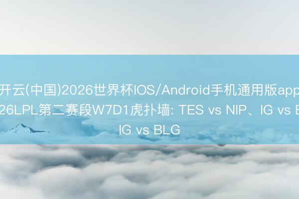 开云(中国)2026世界杯IOS/Android手机通用版app 2026LPL第二赛段W7D1虎扑墙: TES vs NIP、IG vs BLG