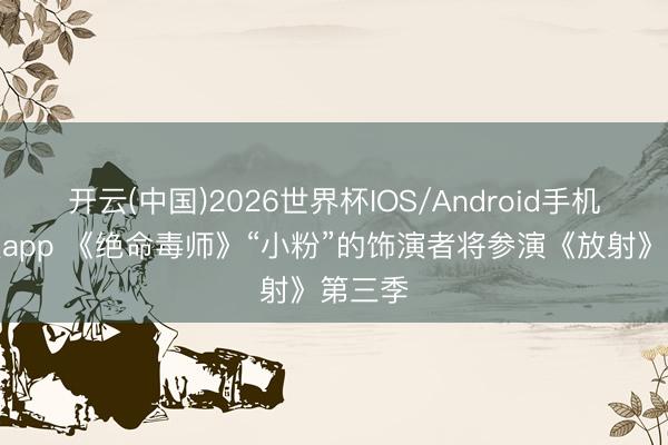 开云(中国)2026世界杯IOS/Android手机通用版app 《绝命毒师》“小粉”的饰演者将参演《放射》第三季