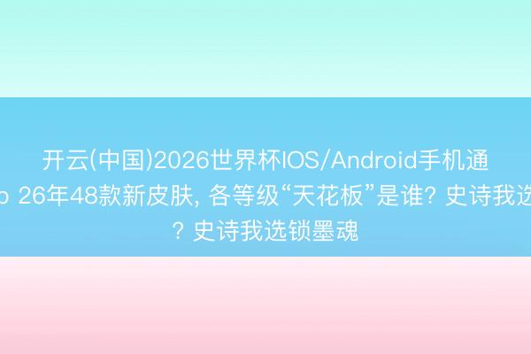 开云(中国)2026世界杯IOS/Android手机通用版app 26年48款新皮肤， 各等级“天花板”是谁? 史诗我选锁墨魂