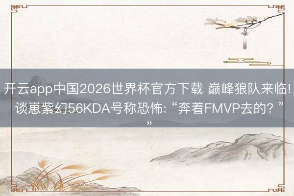 开云app中国2026世界杯官方下载 巅峰狼队来临! 谈崽紫幻56KDA号称恐怖: “奔着FMVP去的? ”