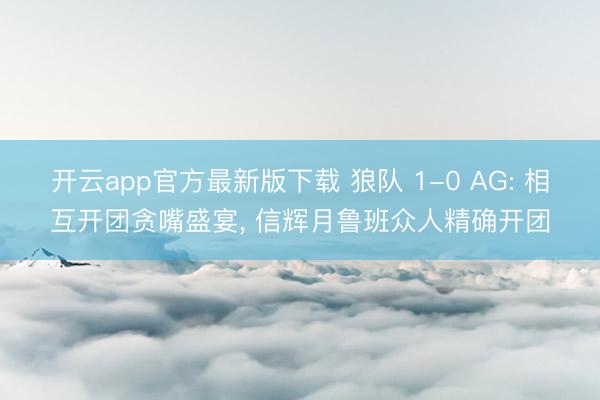 开云app官方最新版下载 狼队 1-0 AG: 相互开团贪嘴盛宴， 信辉月鲁班众人精确开团