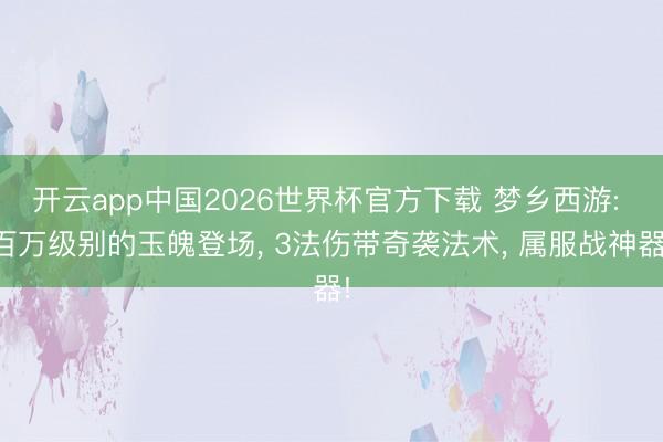 开云app中国2026世界杯官方下载 梦乡西游: 百万级别的玉魄登场， 3法伤带奇袭法术， 属服战神器!