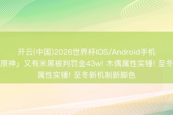 开云(中国)2026世界杯IOS/Android手机通用版app 「原神」又有米黑被判罚金43w! 木偶属性实锤! 至冬新机制新脚色