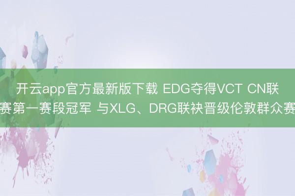 开云app官方最新版下载 EDG夺得VCT CN联赛第一赛段冠军 与XLG、DRG联袂晋级伦敦群众赛