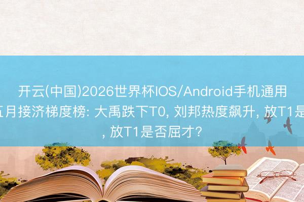 开云(中国)2026世界杯IOS/Android手机通用版app 五月接济梯度榜: 大禹跌下T0， 刘邦热度飙升， 放T1是否屈才?