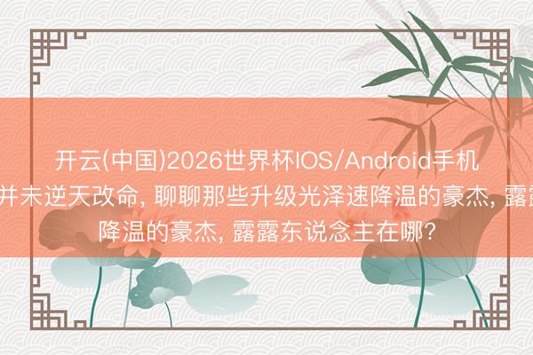 开云(中国)2026世界杯IOS/Android手机通用版app 升级并未逆天改命， 聊聊那些升级光泽速降温的豪杰， 露露东说念主在哪?