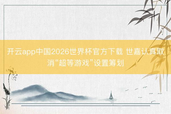 开云app中国2026世界杯官方下载 世嘉认真取消“超等游戏”设置筹划