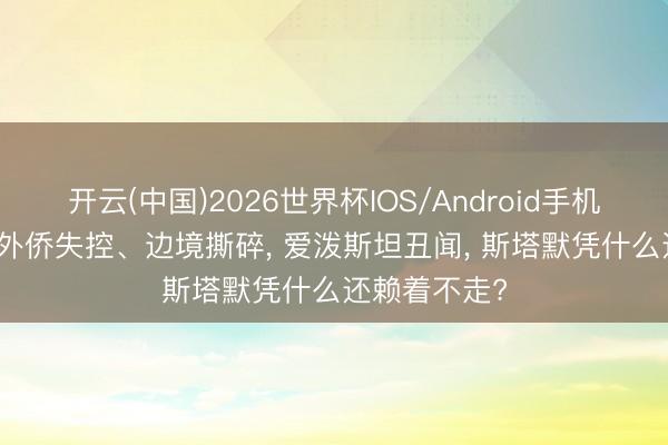 开云(中国)2026世界杯IOS/Android手机通用版app 外侨失控、边境撕碎， 爱泼斯坦丑闻， 斯塔默凭什么还赖着不走?