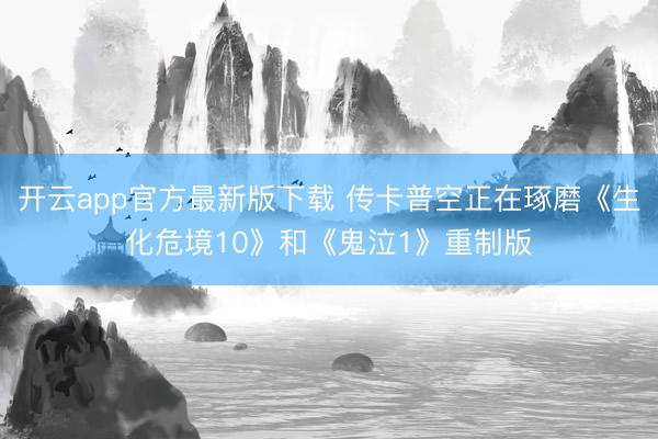 开云app官方最新版下载 传卡普空正在琢磨《生化危境10》和《鬼泣1》重制版
