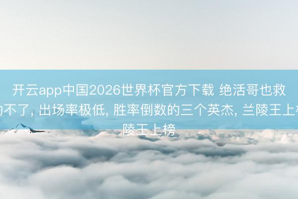 开云app中国2026世界杯官方下载 绝活哥也救助不了， 出场率极低， 胜率倒数的三个英杰， 兰陵王上榜