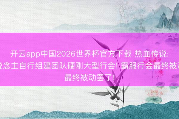 开云app中国2026世界杯官方下载 热血传说: 散东说念主自行组建团队硬刚大型行会! 霸服行会最终被动罢了!