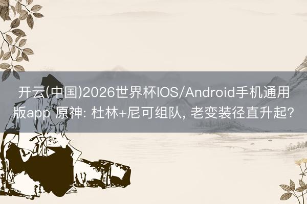 开云(中国)2026世界杯IOS/Android手机通用版app 原神: 杜林+尼可组队， 老变装径直升起?
