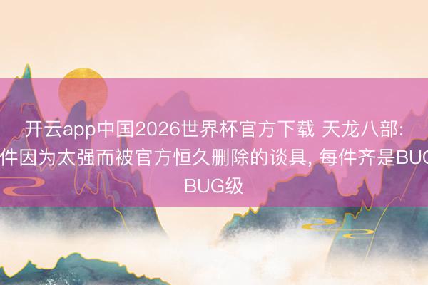 开云app中国2026世界杯官方下载 天龙八部: 两件因为太强而被官方恒久删除的谈具， 每件齐是BUG级