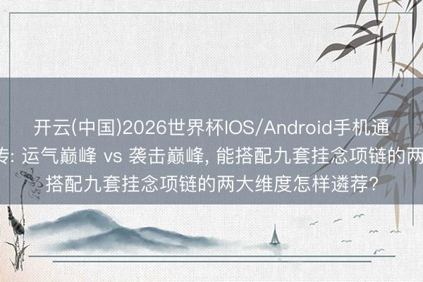 开云(中国)2026世界杯IOS/Android手机通用版app 热血外传: 运气巅峰 vs 袭击巅峰， 能搭配九套挂念项链的两大维度怎样遴荐?