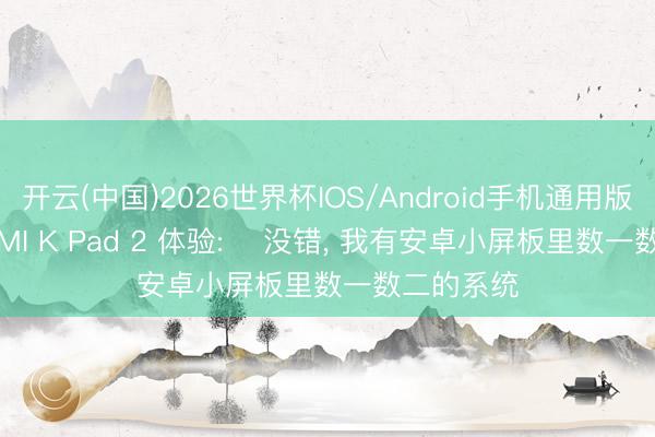 开云(中国)2026世界杯IOS/Android手机通用版app REDMI K Pad 2 体验: ‌没错， 我有安卓小屏板里数一数二的系统